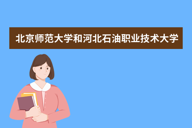 北京师范大学和河北石油职业技术大学哪个好 录取分数线比较对比